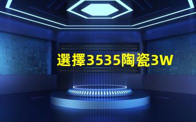 選擇3535陶瓷3W3535燈珠，享受溫暖的照明